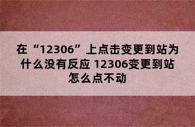 在“12306”上点击变更到站为什么没有反应 12306变更到站怎么点不动